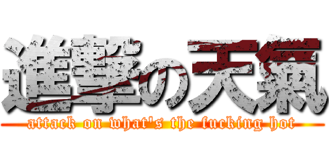 進撃の天氣 (attack on what\'s the fucking hot)