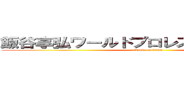 飯谷享弘ワールドプロレスリング１９８２ (attack on titan)