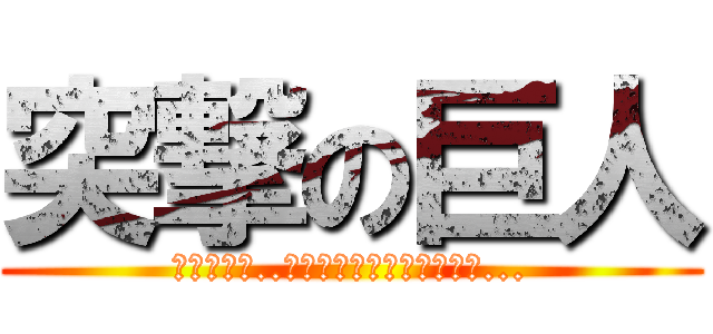 突撃の巨人 (ﾌｯﾌｯﾌ..ｼﾝﾊﾟｲｽﾙｺﾄﾊﾅｲ...)