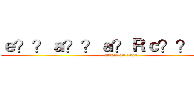 ｅ？？ａ？？ａ？Ｒｃ？？ｃ？？ (attack on titan)
