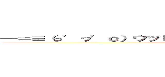 ─＝≡（っ’ヮ’ｃ）ウッヒョオォウワアアァァアァアｗｗｗｗ (uhhyoaaaaaaaaaa)