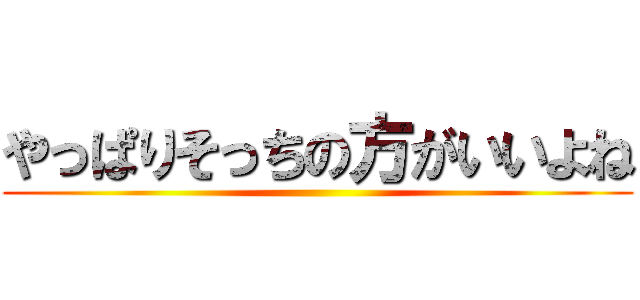 やっぱりそっちの方がいいよね ()