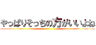 やっぱりそっちの方がいいよね ()