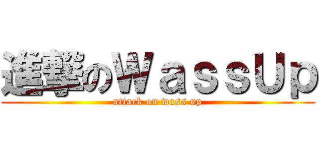 進撃のＷａｓｓＵｐ (attack on wass up)
