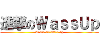 進撃のＷａｓｓＵｐ (attack on wass up)