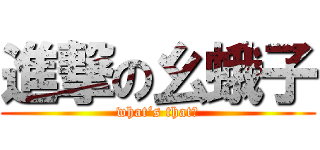 進撃の幺蛾子 (what‘s that？)