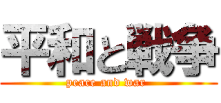 平和と戦争 (peace and war )