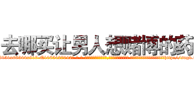 去哪买让男人想赌博的药 (去哪买让男人想赌博的药【电-话151x68344x817-Q1065427042元-吉-药-业】我们做的是长期生意,靠的是老客户长期支持 去哪买让男人想赌博的药在发表了一篇http://sngk.net/Du2by8

参考消息网我们做的是长期生意,靠的是老客户长期支持也许我们早该意识到，就连鲍勃·霍斯金斯（金球奖戏剧类电影男主角 
)