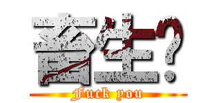 畜生吵 (Fuck you)