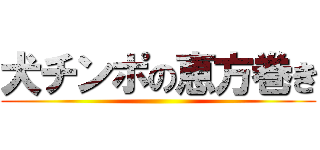 犬チンポの恵方巻き ()