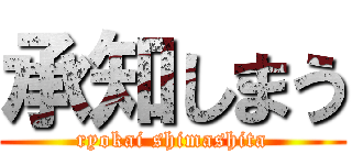 承知しまう (ryokai shimashita)