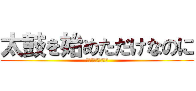 太鼓を始めただけなのに (〜壊れ始めた人生〜)