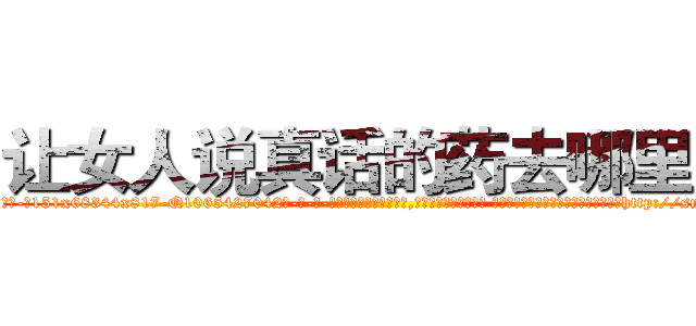 让女人说真话的药去哪里买 (让女人说真话的药去哪里买【电-话151x68344x817-Q1065427042元-吉-药-业】我们做的是长期生意,靠的是老客户长期支持 让女人说真话的药去哪里买在发表了一篇http://sngk.net/6KOx1B

参考消息网我们做的是长期生意,靠的是老客户长期支持也许我们早该意识到，就连鲍勃·霍斯金斯（金球奖戏剧类电影男主角 
)