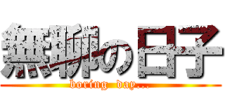 無聊の日子 (boring  day...)