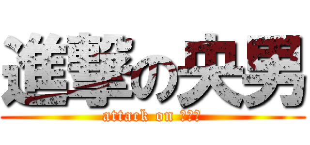 進撃の央男 (attack on ヒサオ)