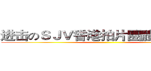 进击のＳＪＶ香港拍片團體 （ ＨＫ ）  ()