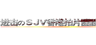 进击のＳＪＶ香港拍片團體 （ ＨＫ ）  ()