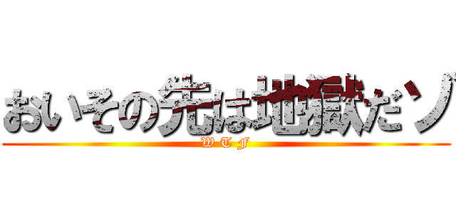 おいその先は地獄だゾ (W T F)