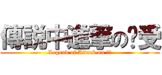傳説中進撃の㺭受 (Legend of Attack on 㺭受)