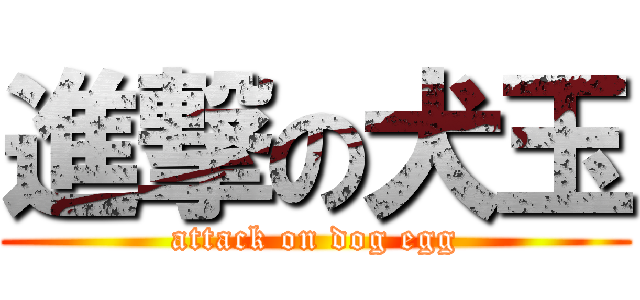 進撃の犬玉 (attack on dog egg)
