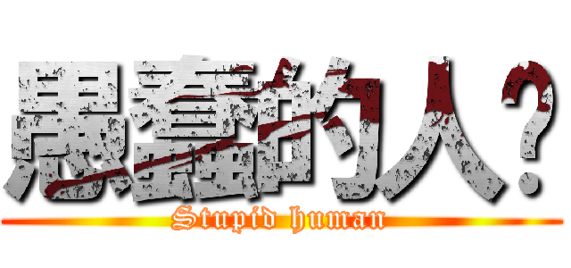 愚蠢的人类 (Stupid human)