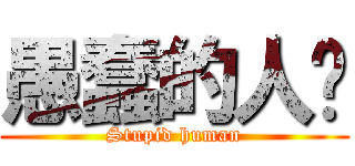 愚蠢的人类 (Stupid human)