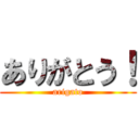 ありがとう！ (arigato)