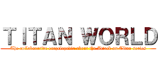 ＴＩＴＡＮ ＷＯＲＬＤ (The collaborative encyclopedia about the Attack on Titan series)