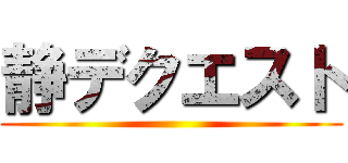 静デクエスト ()