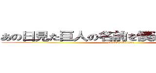 あの日見た巨人の名前を僕達はもう知ってる (attack on titan)
