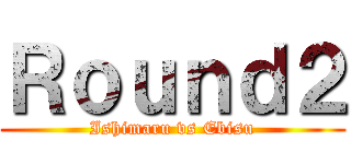 Ｒｏｕｎｄ２ (Ishimaru vs Ebisu)