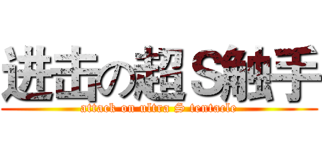 进击の超Ｓ触手 (attack on ultra S tentacle)