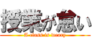 授業が怠い (A class is weary)