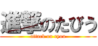 進撃のたびう (attack on ryou)