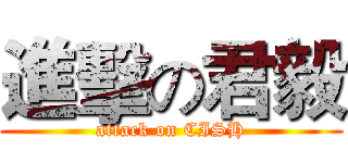 進擊の君毅 (attack on CISH)