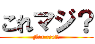 これマジ？ (For real?)