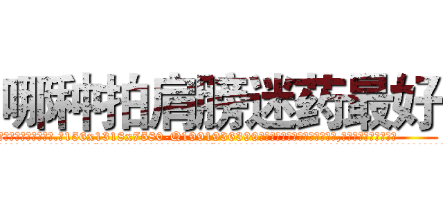 哪种拍肩膀迷药最好 (哪种拍肩膀迷药最好【电.话156x1318x7580-Q1991936399鑫宏药业】我们做的是长期生意,靠的是老客户长期支持
参考消息网2月20日报道 韩媒称，“剩女多、离婚率高的城市，房价一定会上涨。”这是中国经济学家金岩石2016年12月参加在上海举行的房地产相关论坛时说的话。
)