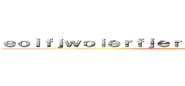ｅｏｉｆｊｗｏｉｅｒｆｊｅｒｉｏｆｊｏｉｅｒｊｆｏｅｒｉｊｆ (attack on titan)