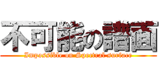 不可能の譜面 (Impossible on Spectral surface)
