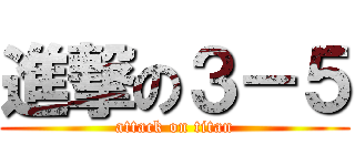 進撃の３－５ (attack on titan)