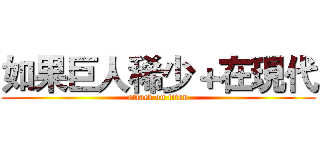 如果巨人稀少＋在現代 (attack on titan)