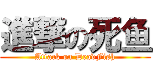 進撃の死鱼 (Attack on DeadFish)