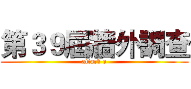 第３９屆牆外調查 (attack o)