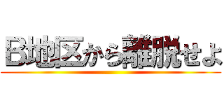 Ｂ地区から離脱せよ ()
