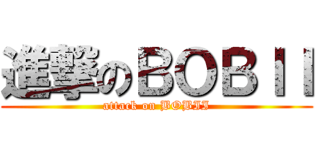 進撃のＢＯＢＩＩ (attack on BOBII)