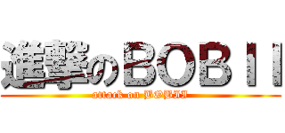 進撃のＢＯＢＩＩ (attack on BOBII)
