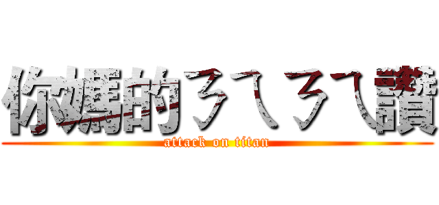 你媽的ㄋㄟㄋㄟ讚 (attack on titan)