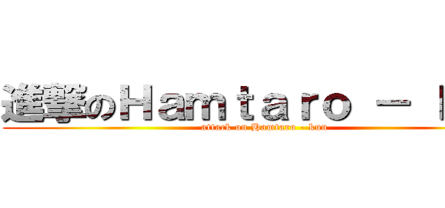進撃のＨａｍｔａｒｏ － ｋｕｎ (attack on Hamtaro - kun)