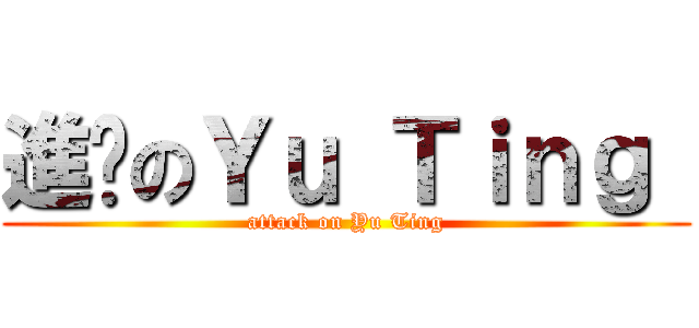 進擊のＹｕ Ｔｉｎｇ  (attack on Yu Ting)