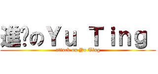 進擊のＹｕ Ｔｉｎｇ  (attack on Yu Ting)